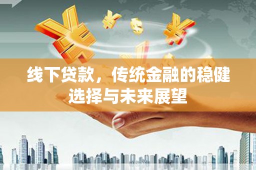 西岗线下贷款，传统金融的稳健选择与未来展望