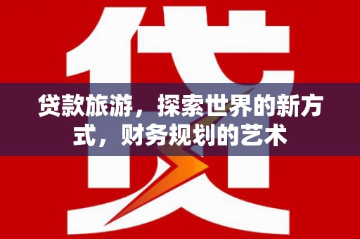 西岗贷款旅游，探索世界的新方式，财务规划的艺术