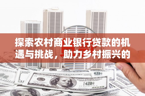 西岗探索农村商业银行贷款的机遇与挑战，助力乡村振兴的金融引擎