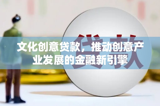 西岗文化创意贷款，推动创意产业发展的金融新引擎