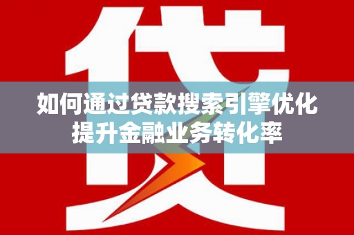 西岗如何通过贷款搜索引擎优化提升金融业务转化率