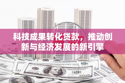 西岗科技成果转化贷款，推动创新与经济发展的新引擎