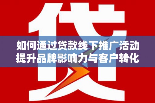 西岗如何通过贷款线下推广活动提升品牌影响力与客户转化率