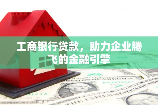 西岗工商银行贷款，助力企业腾飞的金融引擎
