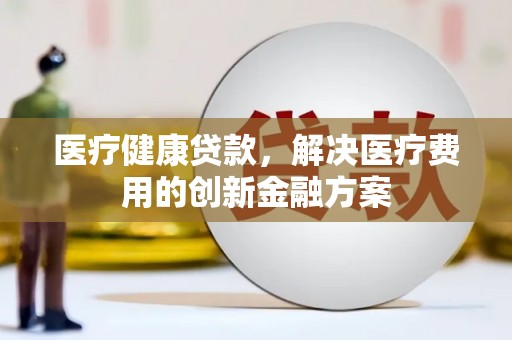 西岗医疗健康贷款，解决医疗费用的创新金融方案