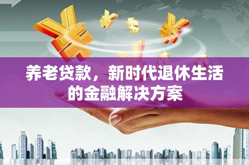 西岗养老贷款，新时代退休生活的金融解决方案