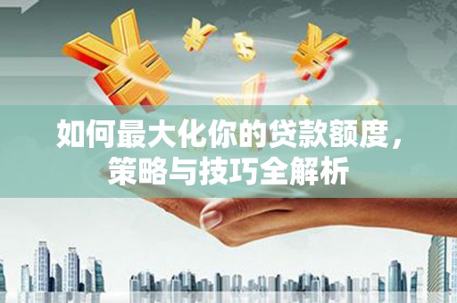 西岗如何最大化你的贷款额度，策略与技巧全解析