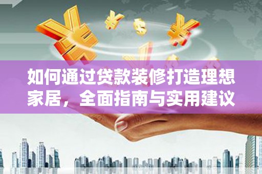 西岗如何通过贷款装修打造理想家居，全面指南与实用建议