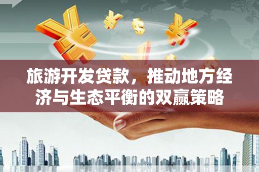 西岗旅游开发贷款，推动地方经济与生态平衡的双赢策略