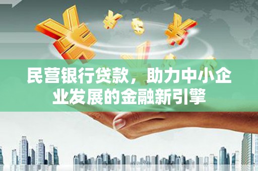 西岗民营银行贷款，助力中小企业发展的金融新引擎