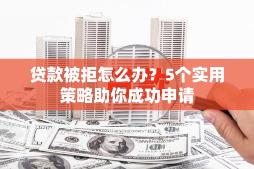 西岗贷款被拒怎么办？5个实用策略助你成功申请