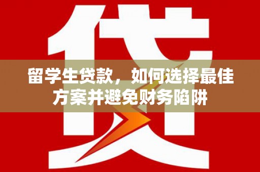 西岗留学生贷款，如何选择最佳方案并避免财务陷阱