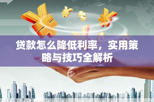 西岗贷款怎么降低利率，实用策略与技巧全解析