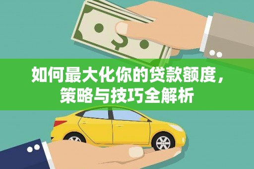 西岗如何最大化你的贷款额度，策略与技巧全解析