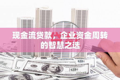 西岗现金流贷款，企业资金周转的智慧之选