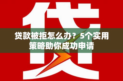 西岗贷款被拒怎么办？5个实用策略助你成功申请