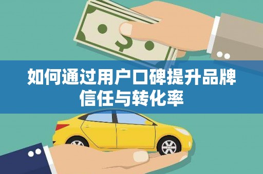 西岗如何通过用户口碑提升品牌信任与转化率