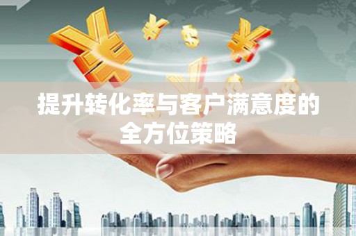西岗提升转化率与客户满意度的全方位策略