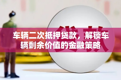 西岗车辆二次抵押贷款，解锁车辆剩余价值的金融策略