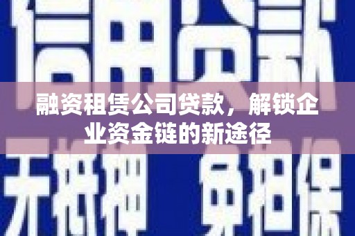 西岗融资租赁公司贷款，解锁企业资金链的新途径